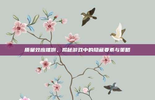 质量效应推倒,揭秘游戏中的隐藏要素与策略