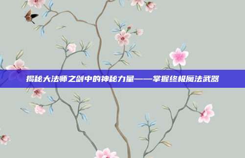 揭秘大法师之剑中的神秘力量——掌握终极魔法武器