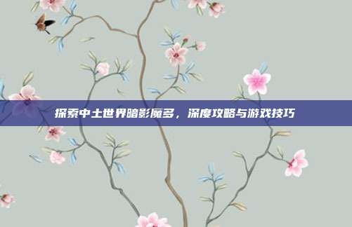 探索中土世界暗影魔多，深度攻略与游戏技巧