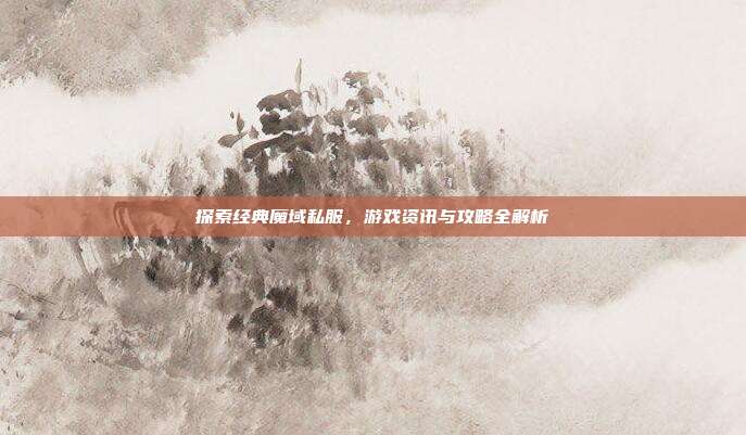 探索经典魔域私服，游戏资讯与攻略全解析