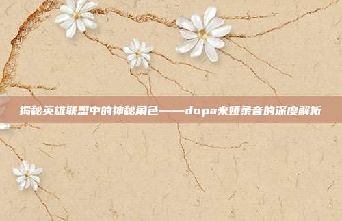 揭秘英雄联盟中的神秘角色——dopa米娅录音的深度解析