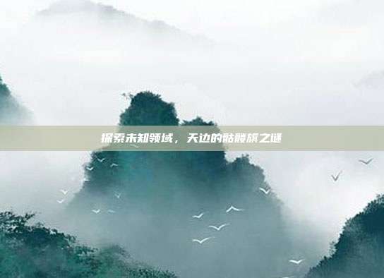 探索未知领域,天边的骷髅旗之谜