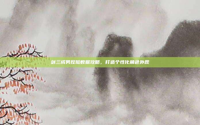 剑三成男捏脸数据攻略,打造个性化角色外观