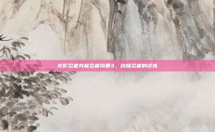 火影忍者究极忍者风暴3,终极忍者的试炼