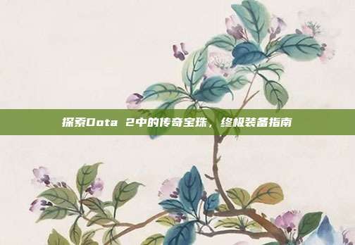 探索Dota 2中的传奇宝珠,终极装备指南
