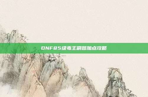 DNF85级毒王刷图加点攻略