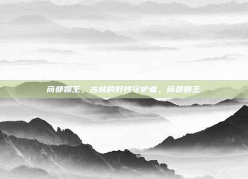 商都霸王,古城的野性守护者,商都霸王