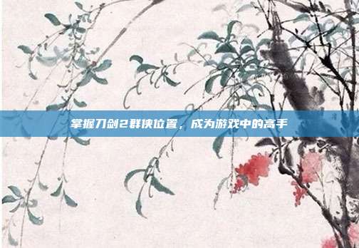 掌握刀剑2群侠位置,成为游戏中的高手