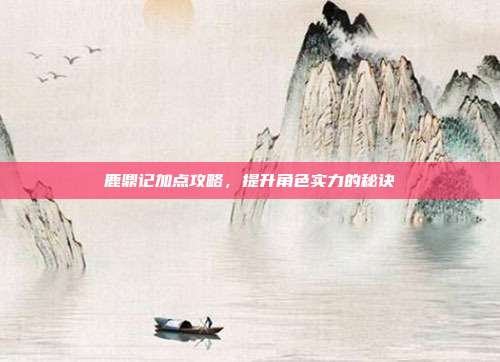 鹿鼎记加点攻略,提升角色实力的秘诀