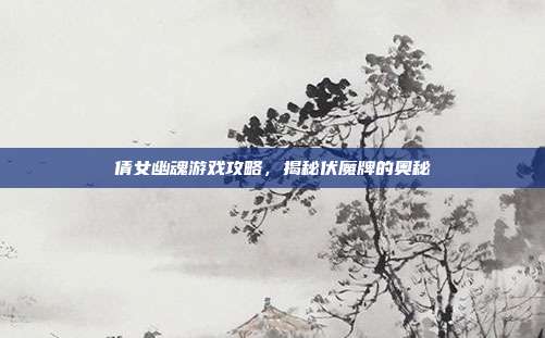 倩女幽魂游戏攻略,揭秘伏魔牌的奥秘