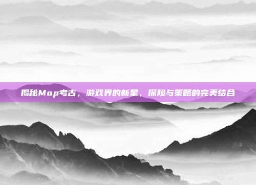 揭秘Mop考古，游戏界的新星，探险与策略的完美结合