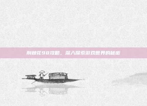 荆棘花98攻略，深入探索游戏世界的秘密