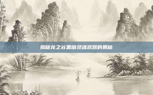 揭秘龙之谷黑暗灵魂武器的奥秘