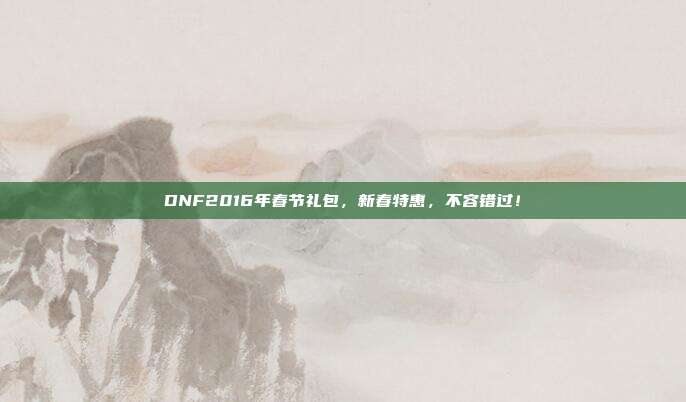 DNF2016年春节礼包，新春特惠，不容错过！