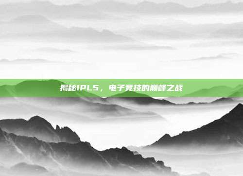 揭秘IPL5,电子竞技的巅峰之战