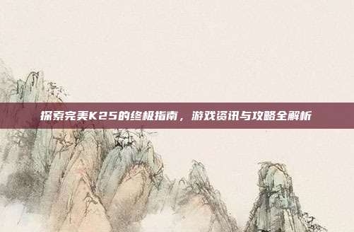 探索完美K25的终极指南,游戏资讯与攻略全解析