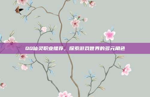 QQ仙灵职业推荐，探索游戏世界的多元角色