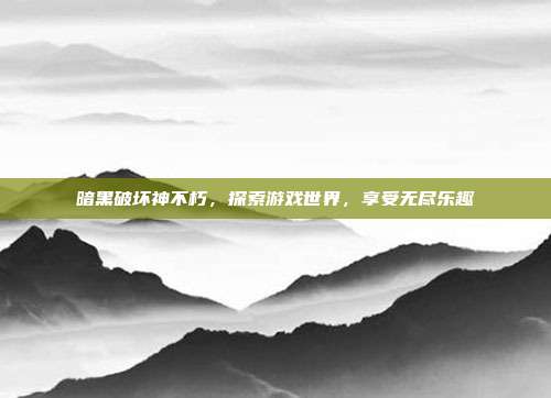 暗黑破坏神不朽，探索游戏世界，享受无尽乐趣