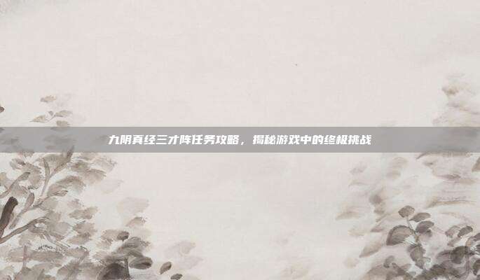 九阴真经三才阵任务攻略,揭秘游戏中的终极挑战