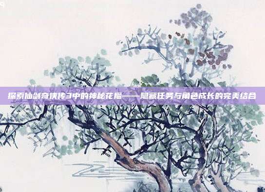 探索仙剑奇侠传3中的神秘花楹——隐藏任务与角色成长的完美结合