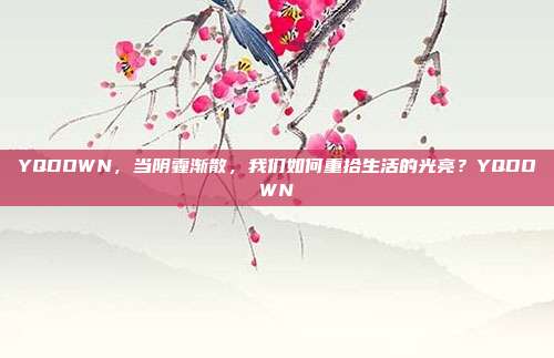 YQDOWN，当阴霾渐散，我们如何重拾生活的光亮？YQDOWN
