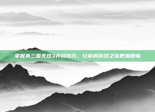 掌握真三国无双3存档技巧,让你的游戏之旅更加顺畅