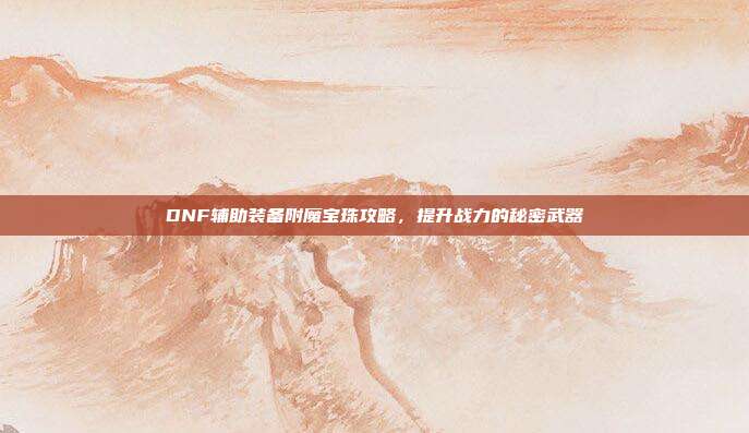 DNF辅助装备附魔宝珠攻略,提升战力的秘密武器