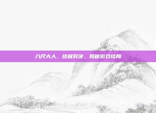 八尺大人,终极对决,揭秘游戏结局