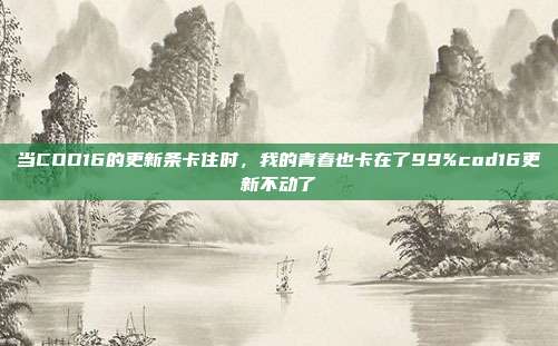 当COD16的更新条卡住时,我的青春也卡在了99%cod16更新不动了