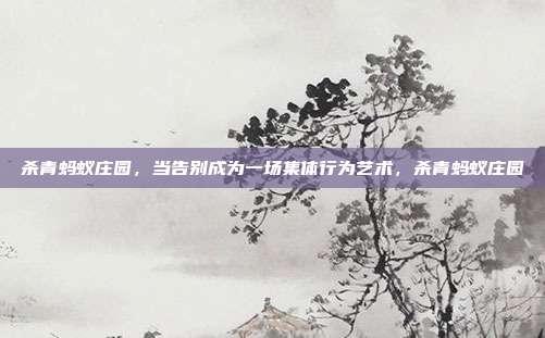 杀青蚂蚁庄园,当告别成为一场集体行为艺术,杀青蚂蚁庄园