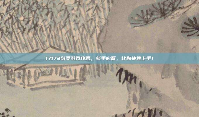 17173剑灵游戏攻略，新手必看，让你快速上手！