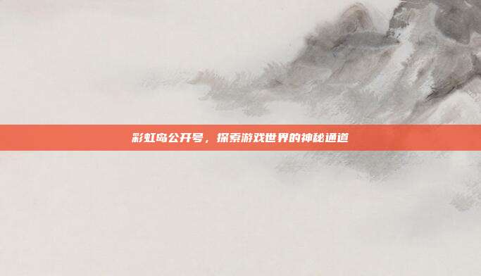 彩虹岛公开号，探索游戏世界的神秘通道