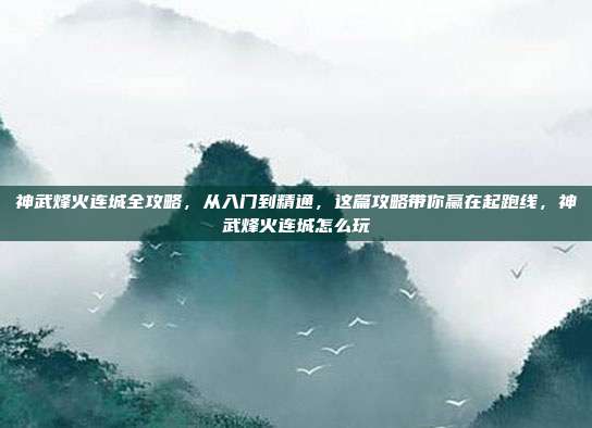 神武烽火连城全攻略，从入门到精通，这篇攻略带你赢在起跑线，神武烽火连城怎么玩