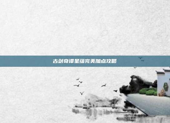 古剑奇谭星蕴完美加点攻略