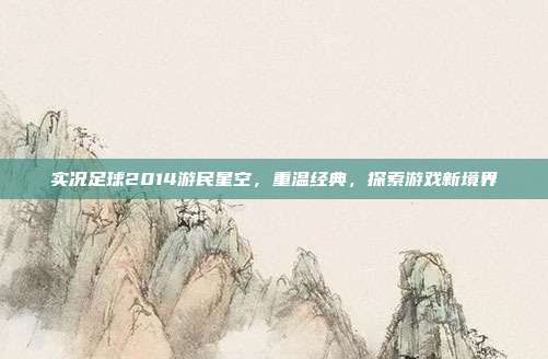 实况足球2014游民星空，重温经典，探索游戏新境界