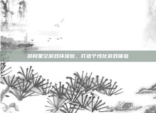 游民星空游戏环境包，打造个性化游戏体验