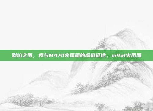 烈焰之羽,我与M4A1火凤凰的虚拟征途,m4a1火凤凰
