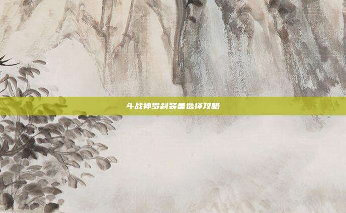斗战神罗刹装备选择攻略