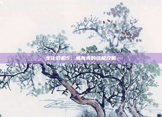 生化危机5，威斯克的终极攻略