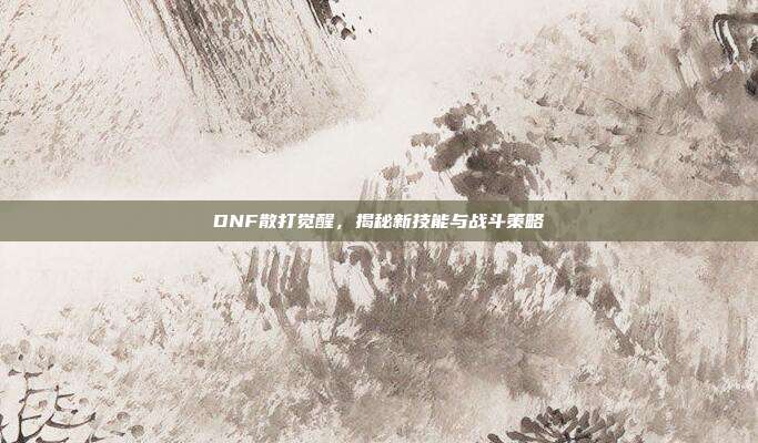 DNF散打觉醒，揭秘新技能与战斗策略