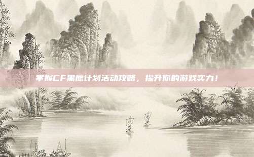 掌握CF黑鹰计划活动攻略，提升你的游戏实力！