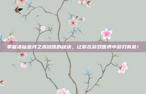 掌握诛仙金丹之术珍珠的秘诀，让你在游戏世界中游刃有余！