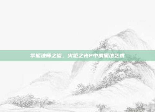 掌握法师之道，火炬之光2中的魔法艺术
