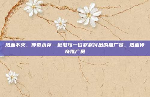 热血不灭,传奇永存—致敬每一位默默付出的推广员,热血传奇推广员