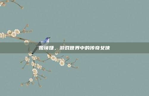 姬瑛婕，游戏世界中的传奇女侠