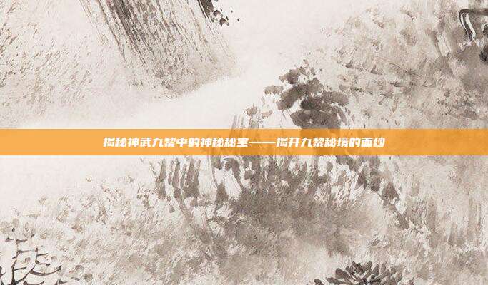 揭秘神武九黎中的神秘秘宝——揭开九黎秘境的面纱