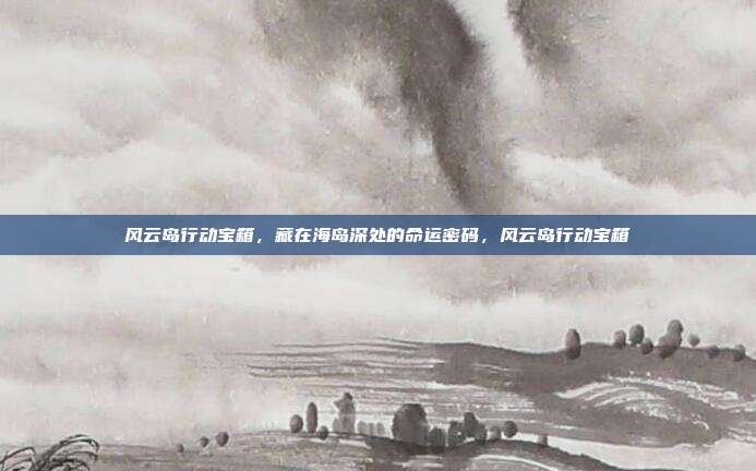 风云岛行动宝箱，藏在海岛深处的命运密码，风云岛行动宝箱