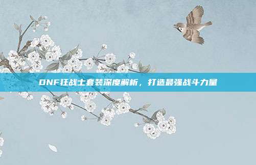 DNF狂战士套装深度解析，打造最强战斗力量