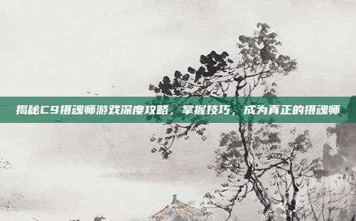 揭秘C9摄魂师游戏深度攻略，掌握技巧，成为真正的摄魂师