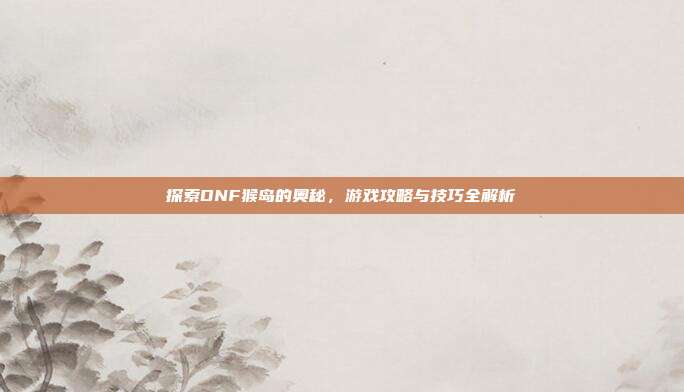 探索DNF猴岛的奥秘，游戏攻略与技巧全解析